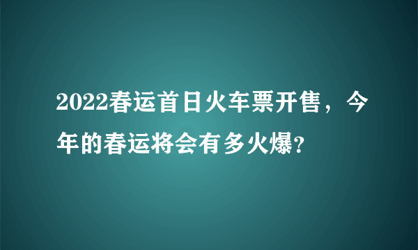 2022春运首日火车票开售，今年的春运将会有多火爆？