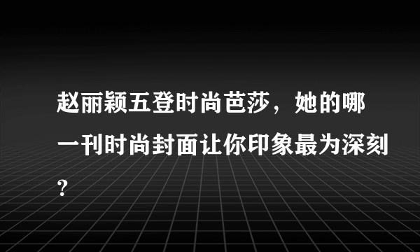 赵丽颖五登时尚芭莎，她的哪一刊时尚封面让你印象最为深刻？