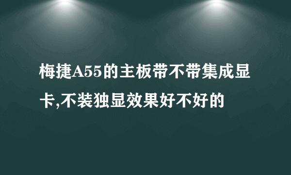 梅捷A55的主板带不带集成显卡,不装独显效果好不好的