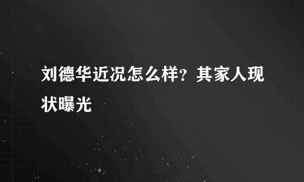 刘德华近况怎么样？其家人现状曝光