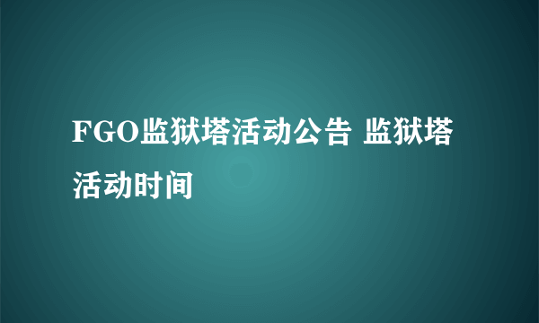 FGO监狱塔活动公告 监狱塔活动时间