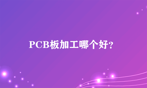 PCB板加工哪个好？