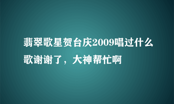 翡翠歌星贺台庆2009唱过什么歌谢谢了，大神帮忙啊