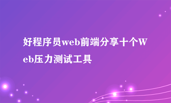 好程序员web前端分享十个Web压力测试工具