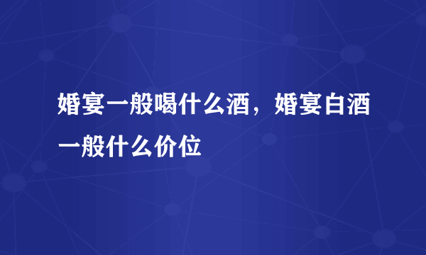 婚宴一般喝什么酒，婚宴白酒一般什么价位