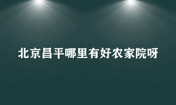 北京昌平哪里有好农家院呀