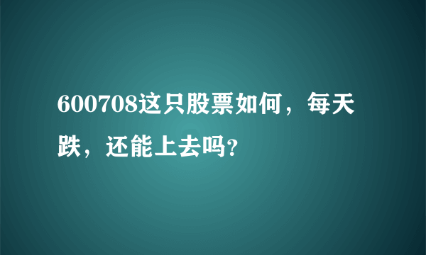 600708这只股票如何，每天跌，还能上去吗？