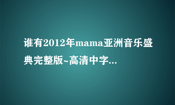 谁有2012年mama亚洲音乐盛典完整版~高清中字中字的~~谢谢~~