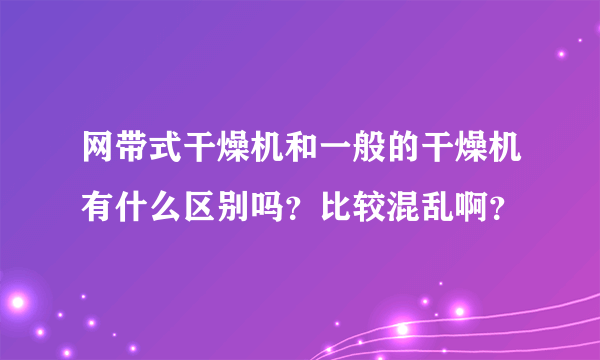 网带式干燥机和一般的干燥机有什么区别吗？比较混乱啊？