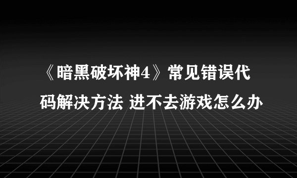 《暗黑破坏神4》常见错误代码解决方法 进不去游戏怎么办