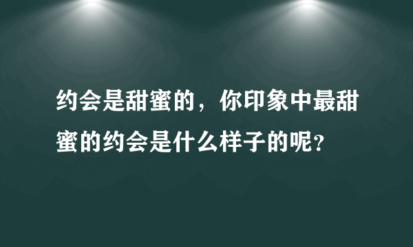 约会是甜蜜的，你印象中最甜蜜的约会是什么样子的呢？