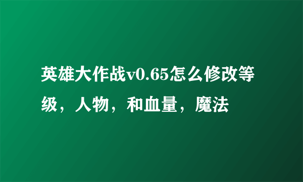 英雄大作战v0.65怎么修改等级，人物，和血量，魔法