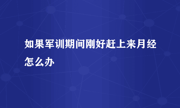 如果军训期间刚好赶上来月经怎么办