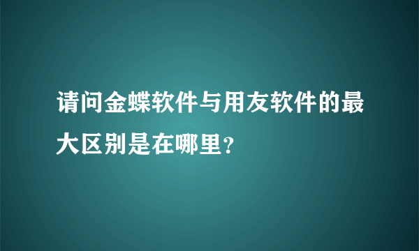 请问金蝶软件与用友软件的最大区别是在哪里？