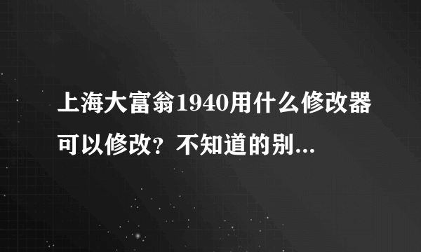 上海大富翁1940用什么修改器可以修改？不知道的别回答给我说没有