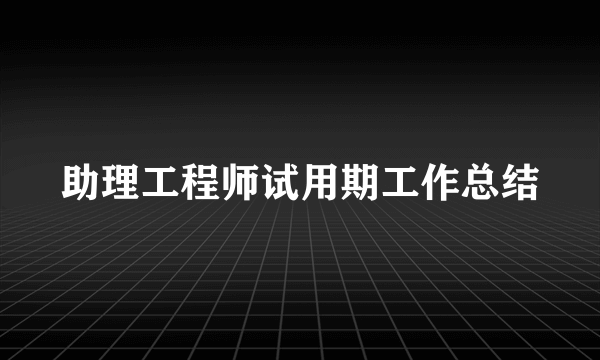 助理工程师试用期工作总结