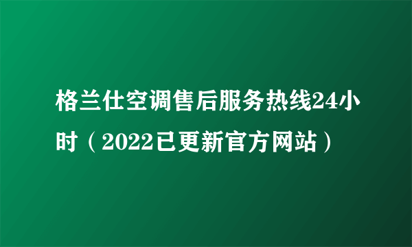 格兰仕空调售后服务热线24小时（2022已更新官方网站）