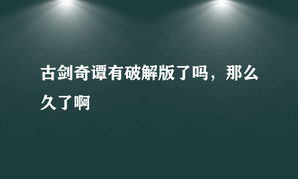 古剑奇谭有破解版了吗，那么久了啊