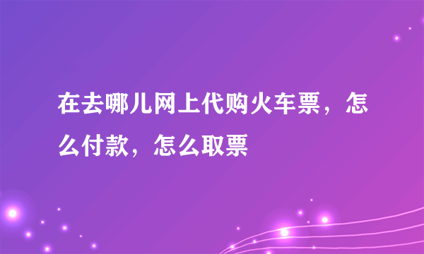 在去哪儿网上代购火车票，怎么付款，怎么取票