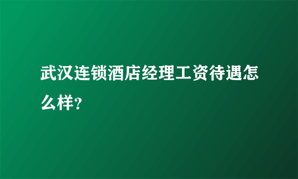 武汉连锁酒店经理工资待遇怎么样？