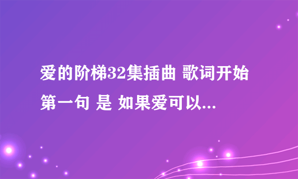 爱的阶梯32集插曲 歌词开始第一句 是 如果爱可以重来的那首歌叫什么名字？