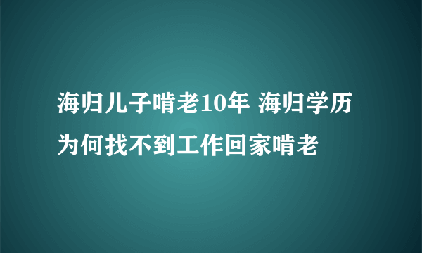 海归儿子啃老10年 海归学历为何找不到工作回家啃老