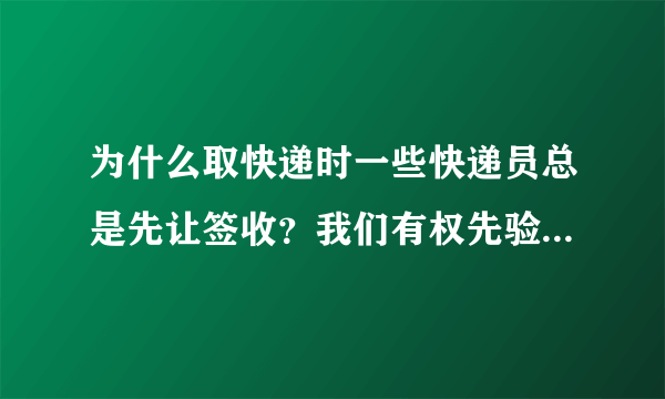 为什么取快递时一些快递员总是先让签收？我们有权先验货再签收吗？