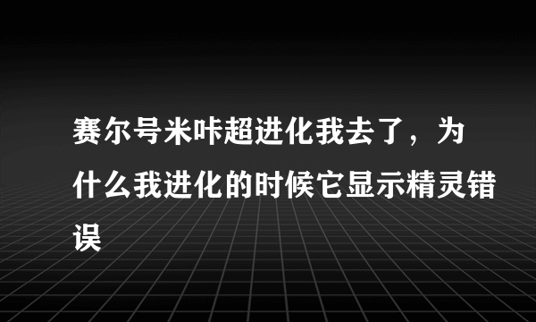 赛尔号米咔超进化我去了，为什么我进化的时候它显示精灵错误