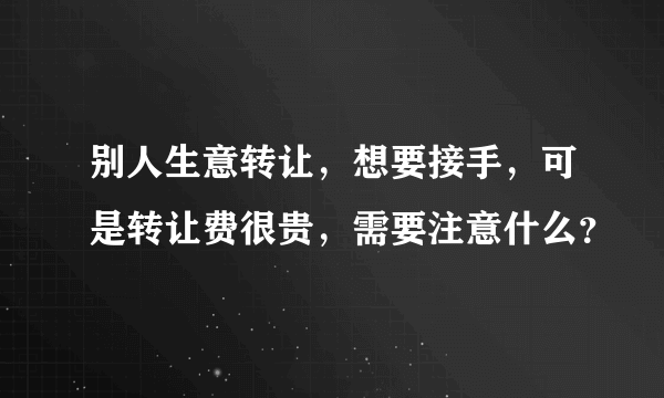 别人生意转让，想要接手，可是转让费很贵，需要注意什么？