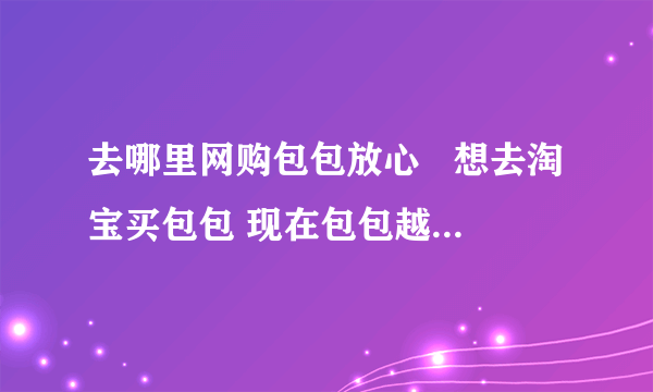 去哪里网购包包放心   想去淘宝买包包 现在包包越来越多的网店但是很多质量不怎么样