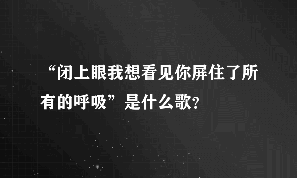 “闭上眼我想看见你屏住了所有的呼吸”是什么歌？