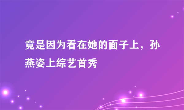 竟是因为看在她的面子上，孙燕姿上综艺首秀