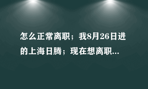 怎么正常离职；我8月26日进的上海日腾；现在想离职离职单已经交给了领班；接下来怎么办；