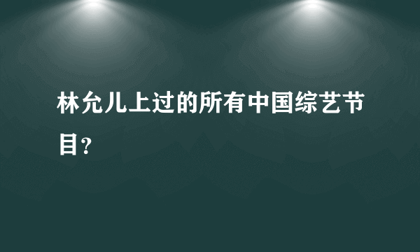 林允儿上过的所有中国综艺节目？