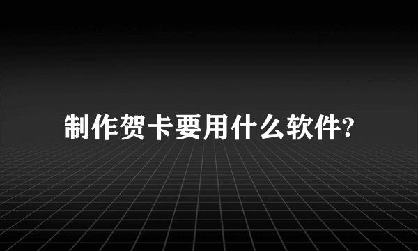 制作贺卡要用什么软件?