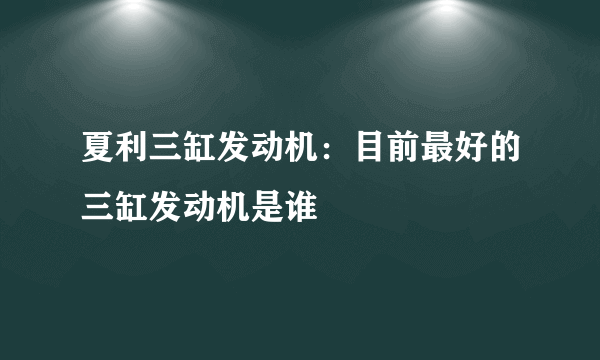 夏利三缸发动机：目前最好的三缸发动机是谁