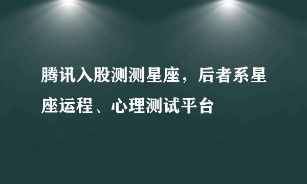 腾讯入股测测星座，后者系星座运程、心理测试平台