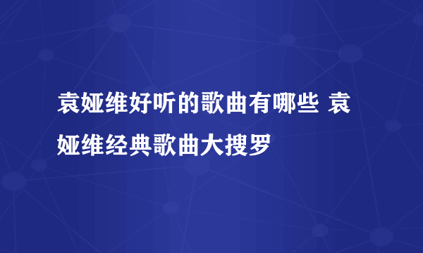 袁娅维好听的歌曲有哪些 袁娅维经典歌曲大搜罗