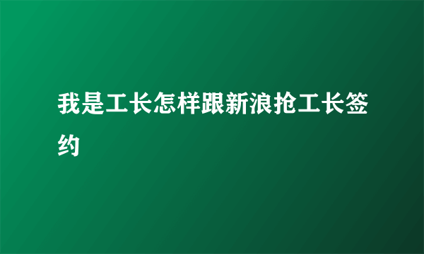 我是工长怎样跟新浪抢工长签约