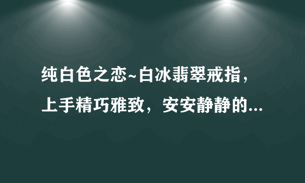 纯白色之恋~白冰翡翠戒指，上手精巧雅致，安安静静的小贵气~