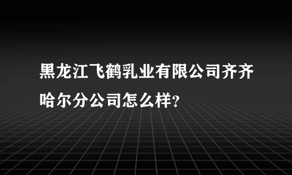 黑龙江飞鹤乳业有限公司齐齐哈尔分公司怎么样？