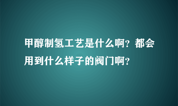 甲醇制氢工艺是什么啊？都会用到什么样子的阀门啊？