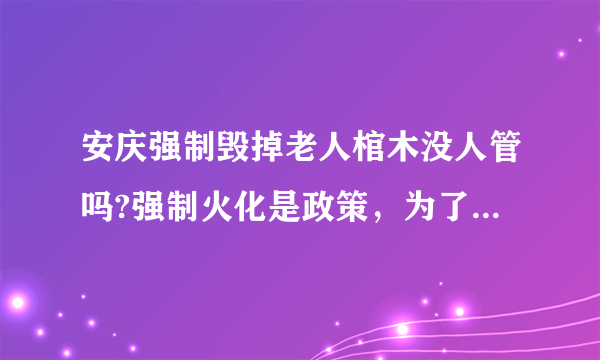 安庆强制毁掉老人棺木没人管吗?强制火化是政策，为了强制火化毁老人棺木那么多老人自杀就没有人管吗？