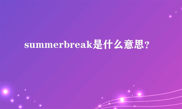 summerbreak是什么意思？