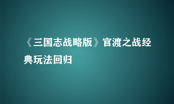 《三国志战略版》官渡之战经典玩法回归