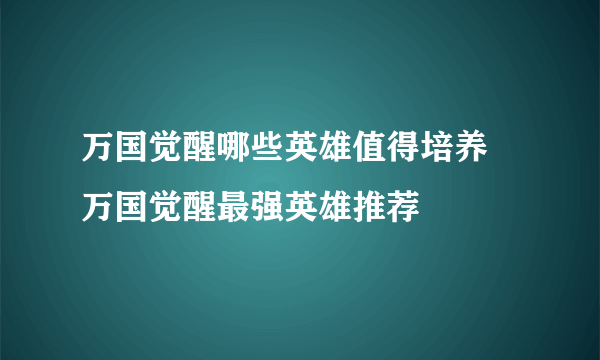 万国觉醒哪些英雄值得培养  万国觉醒最强英雄推荐