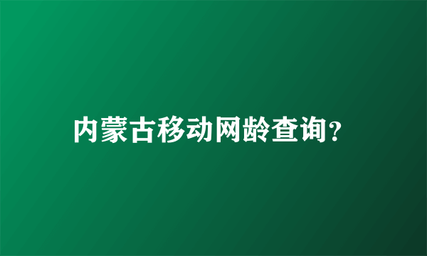 内蒙古移动网龄查询？