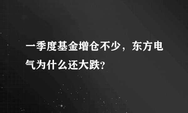 一季度基金增仓不少，东方电气为什么还大跌？