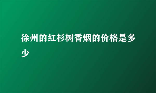 徐州的红杉树香烟的价格是多少