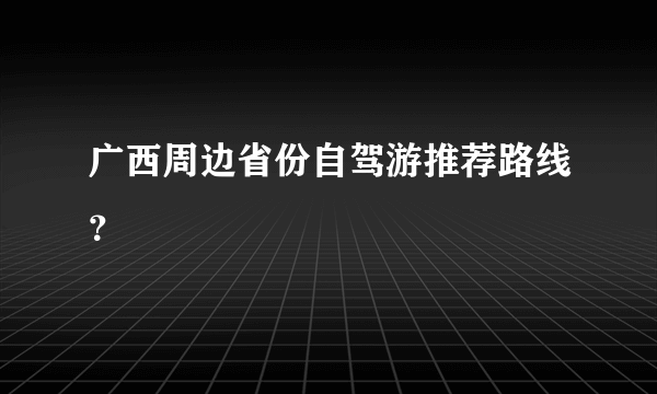 广西周边省份自驾游推荐路线？